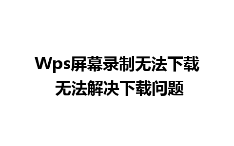 Wps屏幕录制无法下载 无法解决下载问题