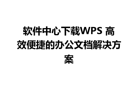 软件中心下载WPS 高效便捷的办公文档解决方案