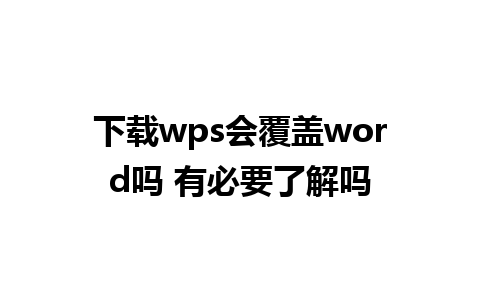 下载wps会覆盖word吗 有必要了解吗