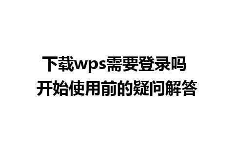 下载wps需要登录吗 开始使用前的疑问解答