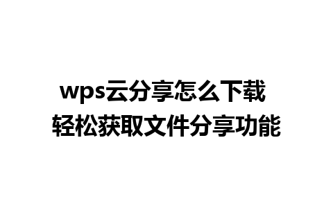 wps云分享怎么下载 轻松获取文件分享功能