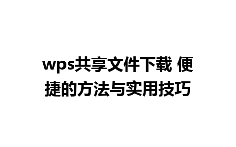 wps共享文件下载 便捷的方法与实用技巧