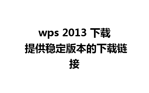 wps 2013 下载 提供稳定版本的下载链接