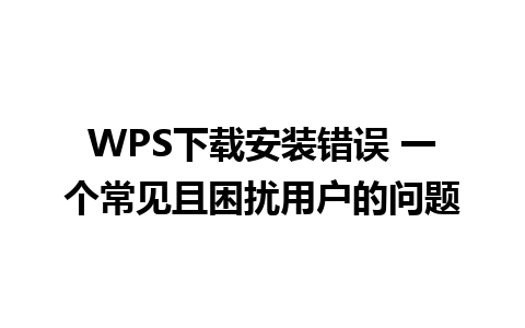 WPS下载安装错误 一个常见且困扰用户的问题