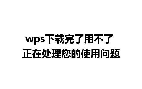 wps下载完了用不了 正在处理您的使用问题