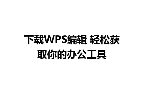 下载WPS编辑 轻松获取你的办公工具