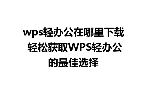 wps轻办公在哪里下载 轻松获取WPS轻办公的最佳选择