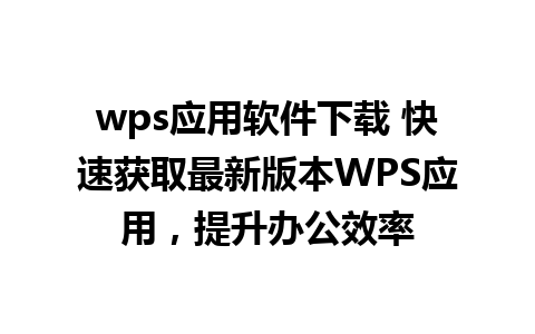 wps应用软件下载 快速获取最新版本WPS应用，提升办公效率