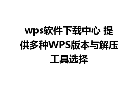 wps软件下载中心 提供多种WPS版本与解压工具选择