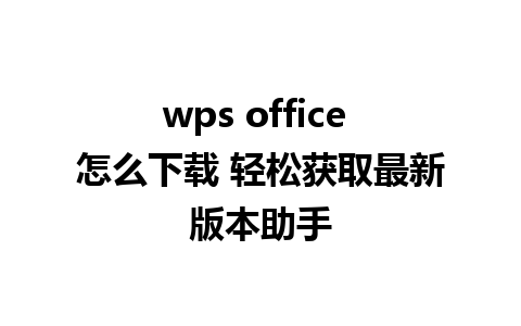 wps office 怎么下载 轻松获取最新版本助手