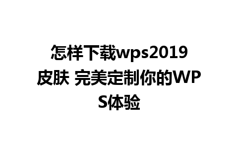 怎样下载wps2019皮肤 完美定制你的WPS体验