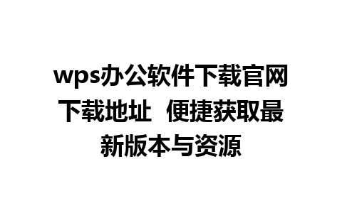 wps办公软件下载官网下载地址  便捷获取最新版本与资源