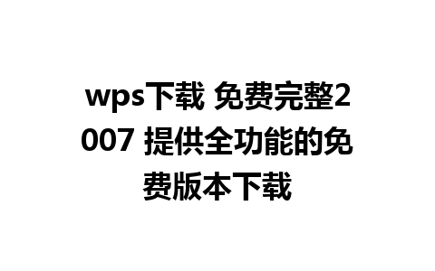 wps下载 免费完整2007 提供全功能的免费版本下载