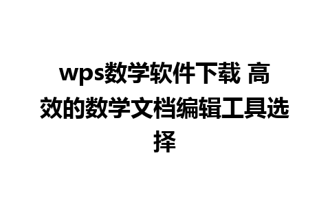 wps数学软件下载 高效的数学文档编辑工具选择