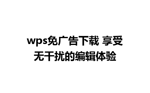 wps免广告下载 享受无干扰的编辑体验