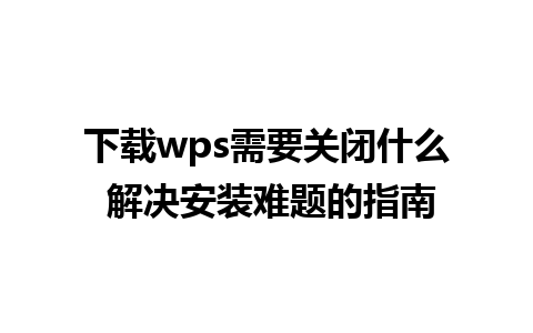 下载wps需要关闭什么 解决安装难题的指南