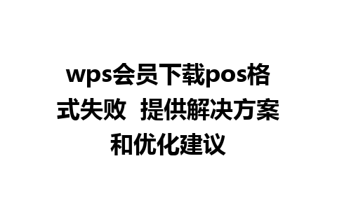 wps会员下载pos格式失败  提供解决方案和优化建议