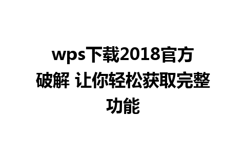 wps下载2018官方破解 让你轻松获取完整功能