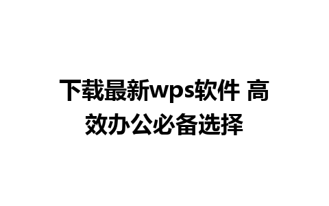 下载最新wps软件 高效办公必备选择