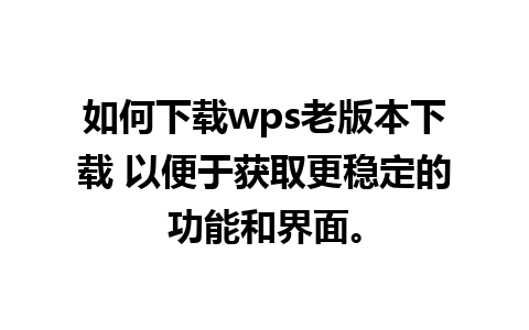 如何下载wps老版本下载 以便于获取更稳定的功能和界面。