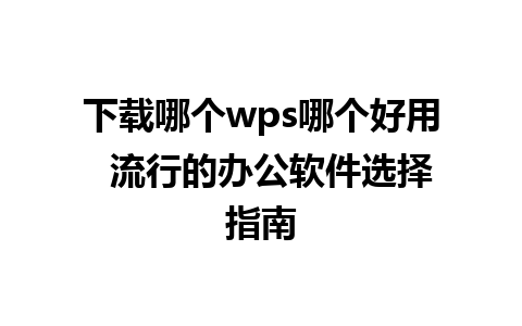 下载哪个wps哪个好用  流行的办公软件选择指南