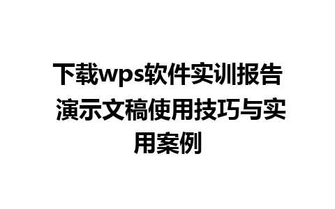 下载wps软件实训报告 演示文稿使用技巧与实用案例