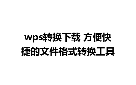 wps转换下载 方便快捷的文件格式转换工具