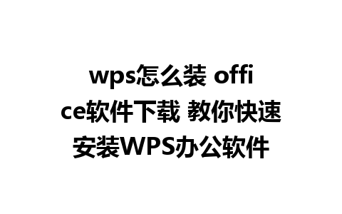 wps怎么装 office软件下载 教你快速安装WPS办公软件