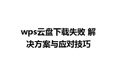 wps云盘下载失败 解决方案与应对技巧