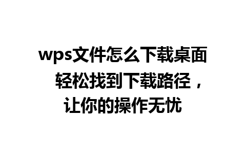 wps文件怎么下载桌面  轻松找到下载路径，让你的操作无忧