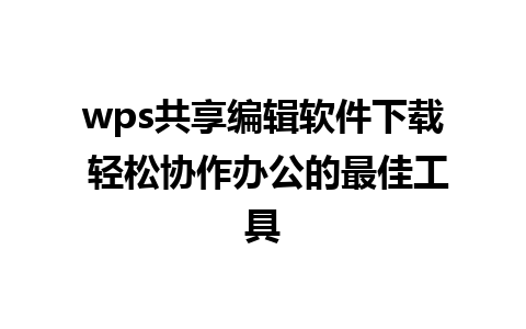 wps共享编辑软件下载 轻松协作办公的最佳工具