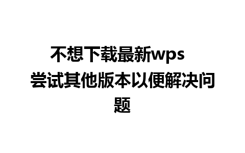 不想下载最新wps  尝试其他版本以便解决问题