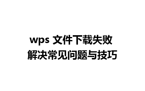 wps 文件下载失败 解决常见问题与技巧