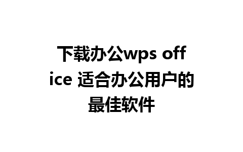 下载办公wps office 适合办公用户的最佳软件