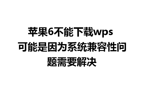 苹果6不能下载wps 可能是因为系统兼容性问题需要解决