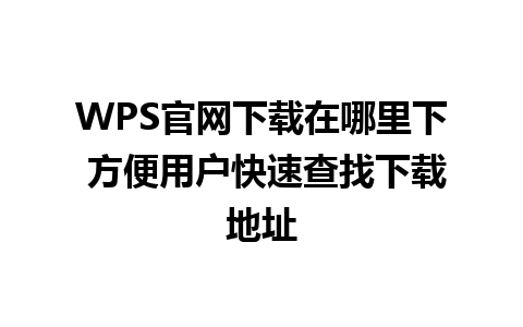 WPS官网下载在哪里下 方便用户快速查找下载地址