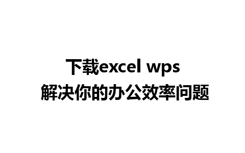 下载excel wps 解决你的办公效率问题