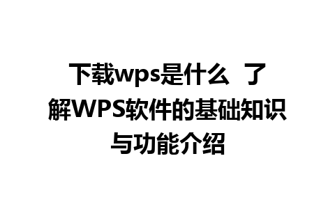 下载wps是什么  了解WPS软件的基础知识与功能介绍