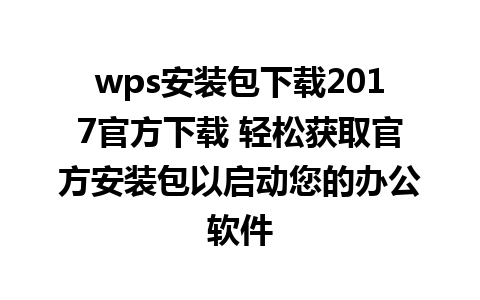 wps安装包下载2017官方下载 轻松获取官方安装包以启动您的办公软件