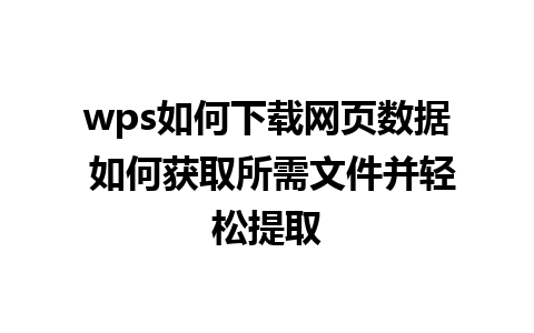 wps如何下载网页数据 如何获取所需文件并轻松提取