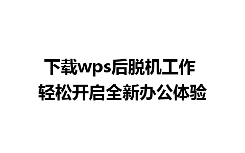 下载wps后脱机工作 轻松开启全新办公体验