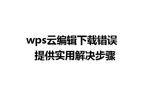 wps云编辑下载错误  提供实用解决步骤