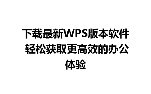 下载最新WPS版本软件 轻松获取更高效的办公体验