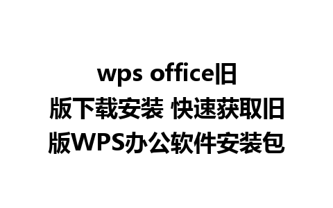 wps office旧版下载安装 快速获取旧版WPS办公软件安装包