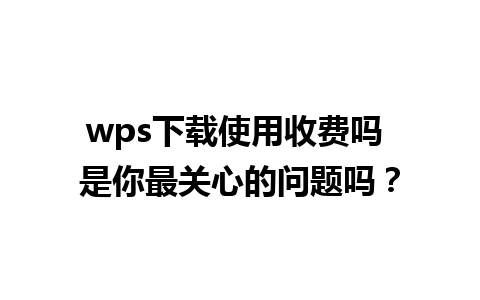 wps下载使用收费吗 是你最关心的问题吗？