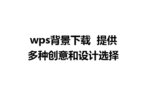 wps背景下载  提供多种创意和设计选择