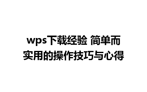 wps下载经验 简单而实用的操作技巧与心得