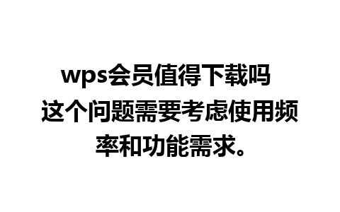 wps会员值得下载吗 这个问题需要考虑使用频率和功能需求。