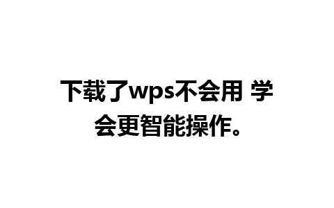 下载了wps不会用 学会更智能操作。