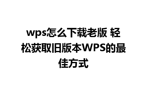 wps怎么下载老版 轻松获取旧版本WPS的最佳方式